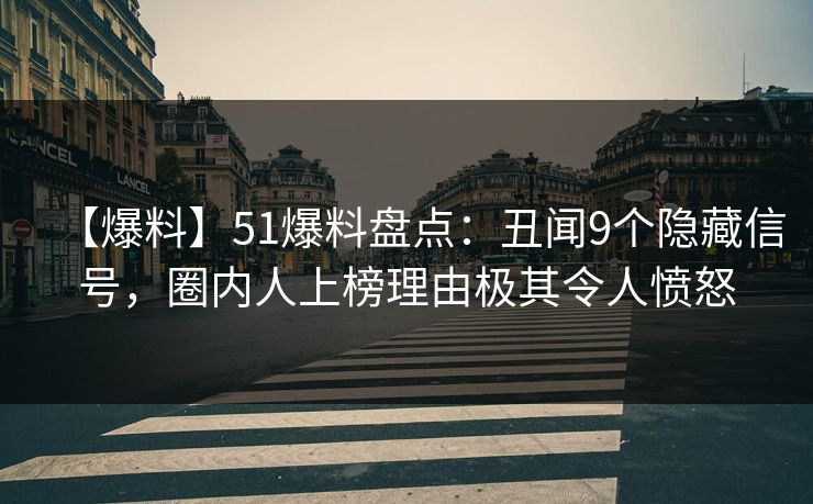 【爆料】51爆料盘点：丑闻9个隐藏信号，圈内人上榜理由极其令人愤怒