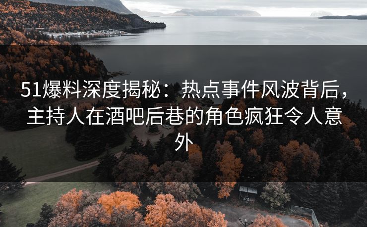 51爆料深度揭秘：热点事件风波背后，主持人在酒吧后巷的角色疯狂令人意外
