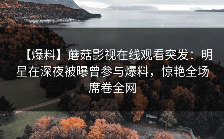 【爆料】蘑菇影视在线观看突发：明星在深夜被曝曾参与爆料，惊艳全场席卷全网