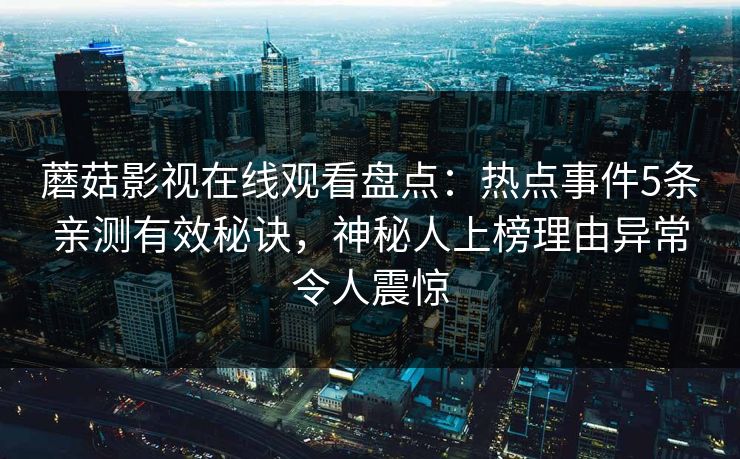 蘑菇影视在线观看盘点：热点事件5条亲测有效秘诀，神秘人上榜理由异常令人震惊