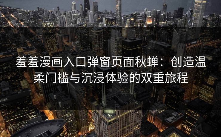 羞羞漫画入口弹窗页面秋蝉：创造温柔门槛与沉浸体验的双重旅程