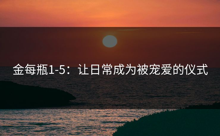 金每瓶1-5：让日常成为被宠爱的仪式