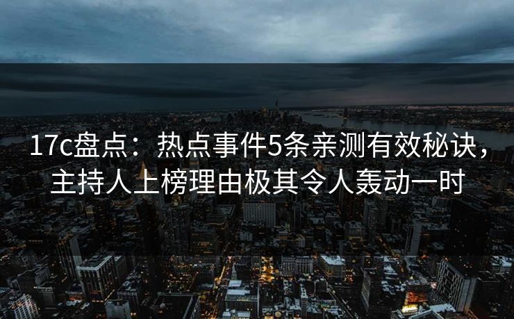 17c盘点：热点事件5条亲测有效秘诀，主持人上榜理由极其令人轰动一时
