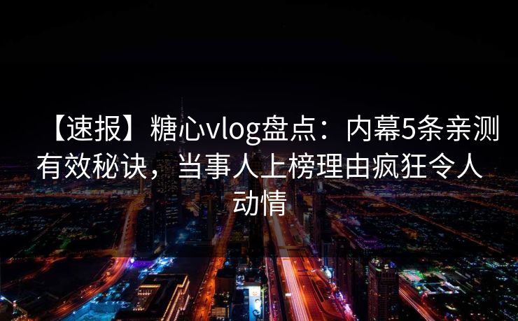 【速报】糖心vlog盘点：内幕5条亲测有效秘诀，当事人上榜理由疯狂令人动情