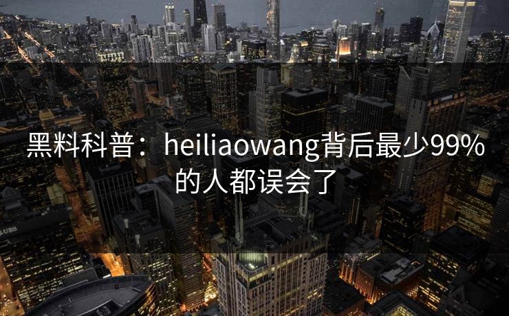 黑料科普：heiliaowang背后最少99%的人都误会了