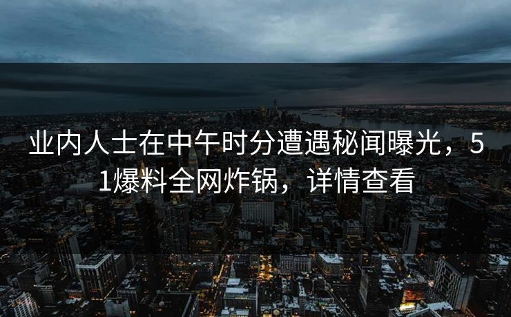 业内人士在中午时分遭遇秘闻曝光，51爆料全网炸锅，详情查看