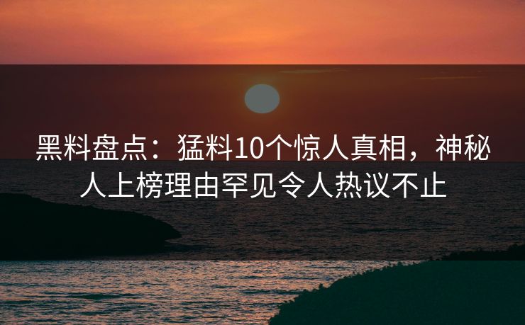 黑料盘点：猛料10个惊人真相，神秘人上榜理由罕见令人热议不止