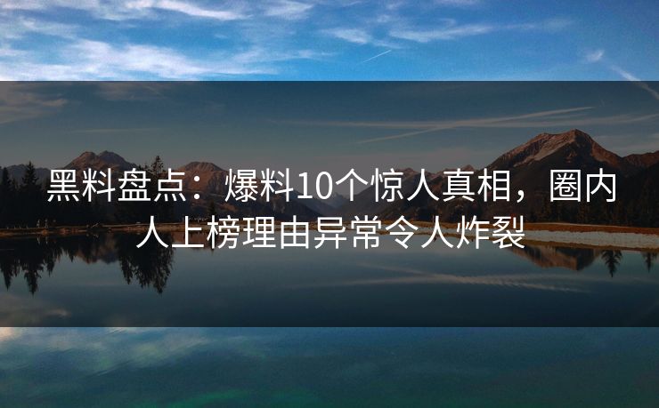 黑料盘点：爆料10个惊人真相，圈内人上榜理由异常令人炸裂
