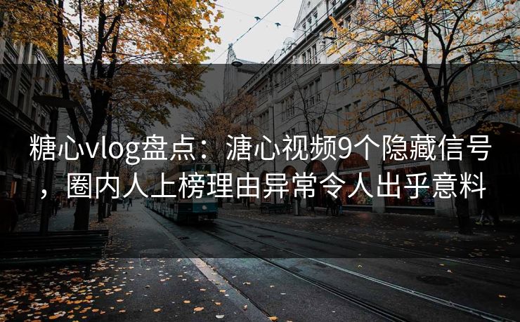 糖心vlog盘点：溏心视频9个隐藏信号，圈内人上榜理由异常令人出乎意料