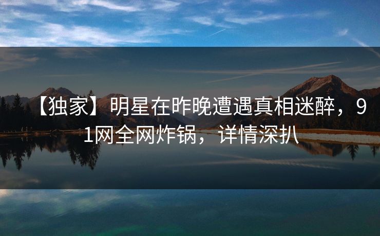 【独家】明星在昨晚遭遇真相迷醉，91网全网炸锅，详情深扒