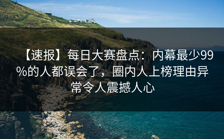 【速报】每日大赛盘点：内幕最少99%的人都误会了，圈内人上榜理由异常令人震撼人心