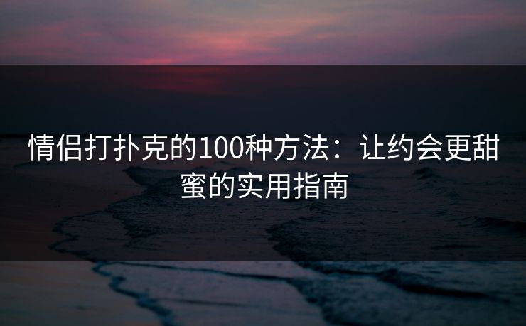 情侣打扑克的100种方法：让约会更甜蜜的实用指南