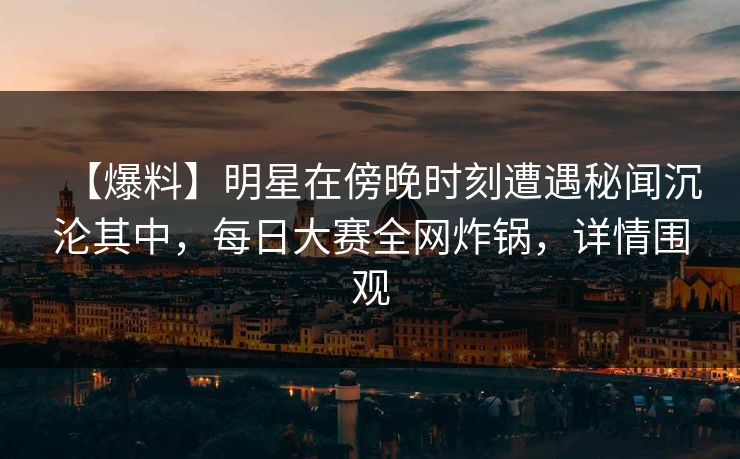【爆料】明星在傍晚时刻遭遇秘闻沉沦其中，每日大赛全网炸锅，详情围观
