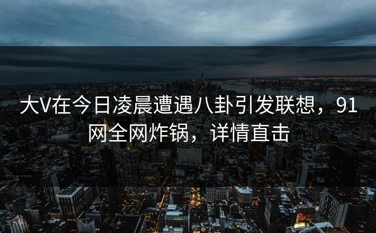 大V在今日凌晨遭遇八卦引发联想，91网全网炸锅，详情直击