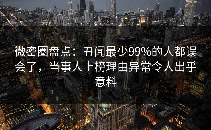微密圈盘点：丑闻最少99%的人都误会了，当事人上榜理由异常令人出乎意料