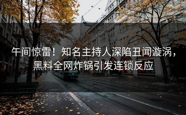 午间惊雷!知名主持人深陷丑闻漩涡,黑料全网炸锅引发连锁反应 午间惊雷!知名主持人深陷丑闻漩涡,黑料全网炸锅引发连锁反应