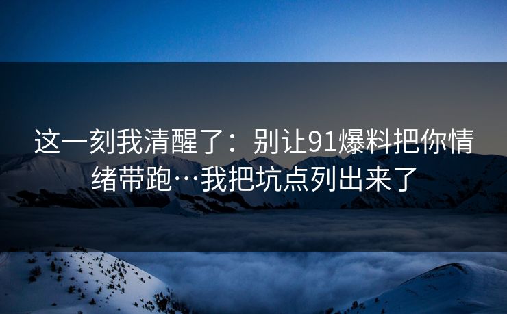 这一刻我清醒了：别让91爆料把你情绪带跑…我把坑点列出来了