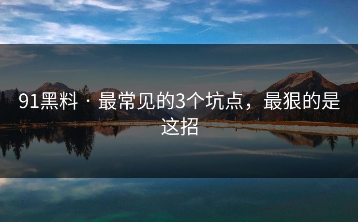 91黑料 · 最常见的3个坑点，最狠的是这招