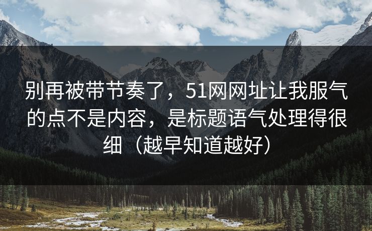别再被带节奏了，51网网址让我服气的点不是内容，是标题语气处理得很细（越早知道越好）