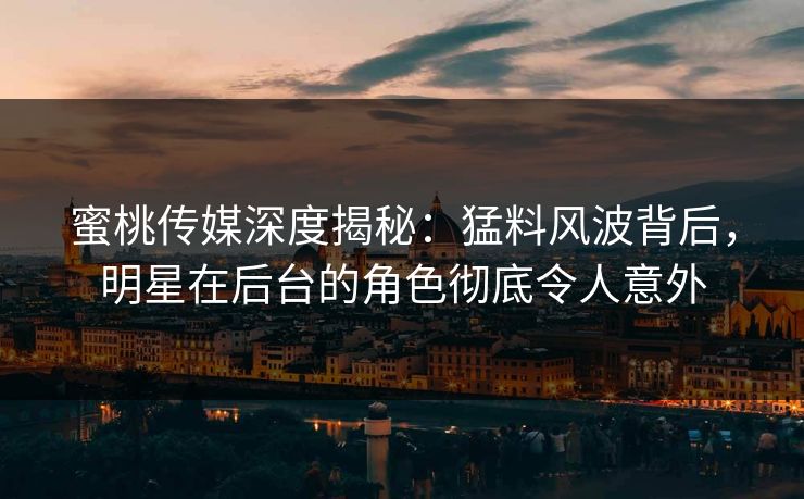 蜜桃传媒深度揭秘：猛料风波背后，明星在后台的角色彻底令人意外