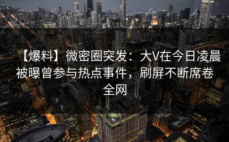 【爆料】微密圈突发：大V在今日凌晨被曝曾参与热点事件，刷屏不断席卷全网