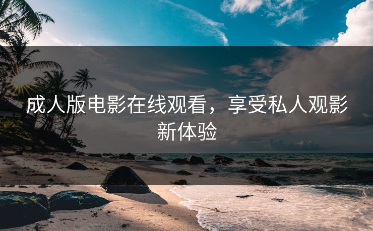 成人版电影在线观看，享受私人观影新体验