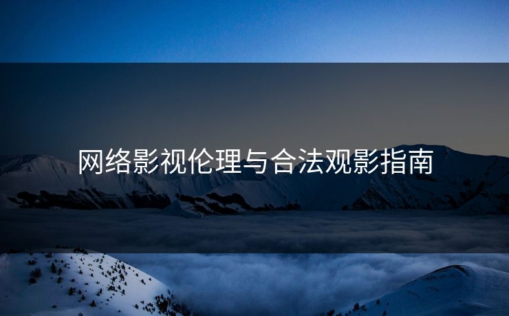 网络影视伦理与合法观影指南