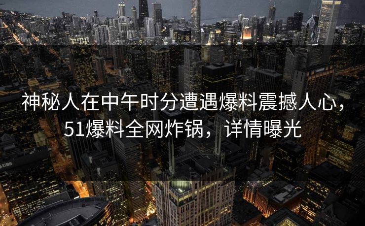 神秘人在中午时分遭遇爆料震撼人心，51爆料全网炸锅，详情曝光