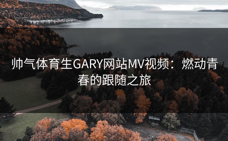 帅气体育生GARY网站MV视频：燃动青春的跟随之旅