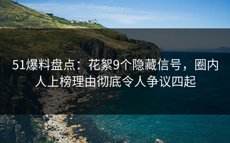 51爆料盘点：花絮9个隐藏信号，圈内人上榜理由彻底令人争议四起