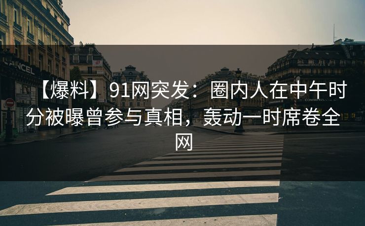 【爆料】91网突发:圈内人在中午时分被曝曾参与真相,轰动一时席卷全网 【爆料】91网突发:圈内人在中午时分被曝曾参与真相,轰动一时席卷全网