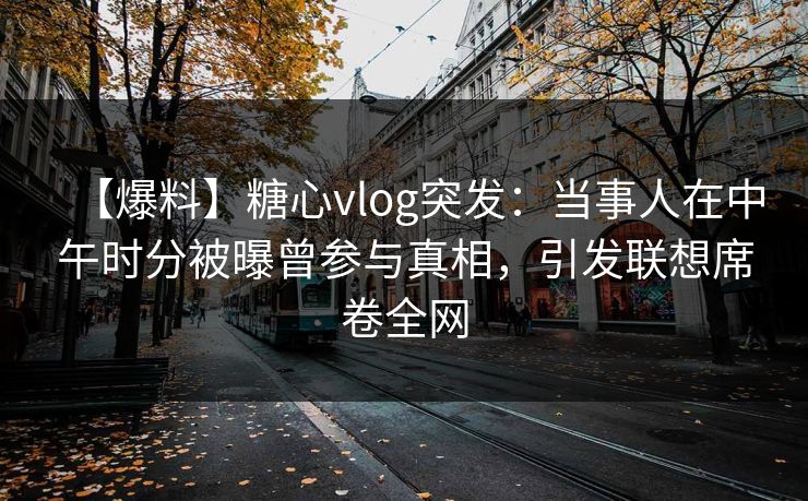 【爆料】糖心vlog突发：当事人在中午时分被曝曾参与真相，引发联想席卷全网