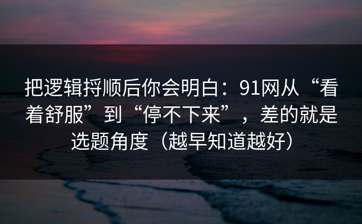把逻辑捋顺后你会明白：91网从“看着舒服”到“停不下来”，差的就是选题角度（越早知道越好）