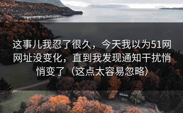 这事儿我忍了很久，今天我以为51网网址没变化，直到我发现通知干扰悄悄变了（这点太容易忽略）