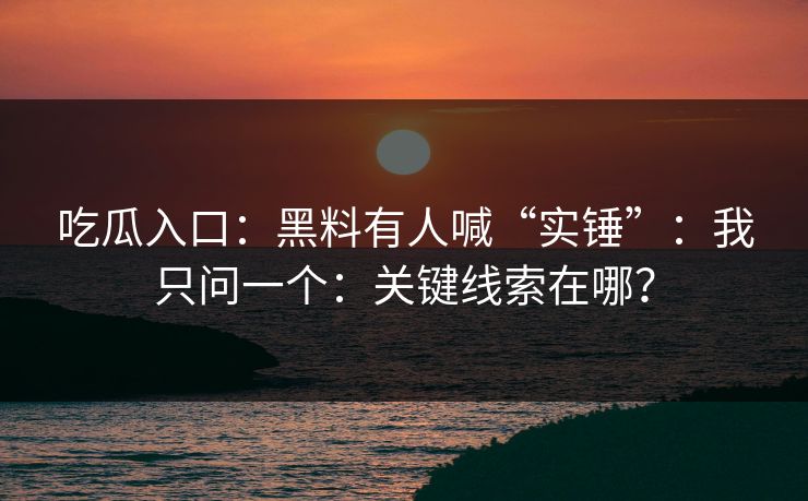 吃瓜入口：黑料有人喊“实锤”：我只问一个：关键线索在哪？