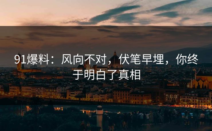91爆料：风向不对，伏笔早埋，你终于明白了真相